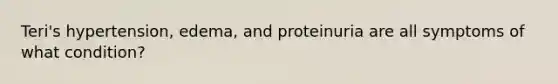 Teri's hypertension, edema, and proteinuria are all symptoms of what condition?