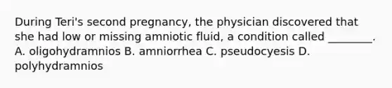 During Teri's second pregnancy, the physician discovered that she had low or missing amniotic fluid, a condition called ________. A. oligohydramnios B. amniorrhea C. pseudocyesis D. polyhydramnios