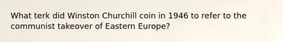 What terk did Winston Churchill coin in 1946 to refer to the communist takeover of Eastern Europe?