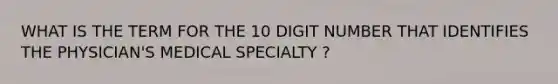 WHAT IS THE TERM FOR THE 10 DIGIT NUMBER THAT IDENTIFIES THE PHYSICIAN'S MEDICAL SPECIALTY ?