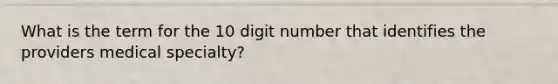 What is the term for the 10 digit number that identifies the providers medical specialty?