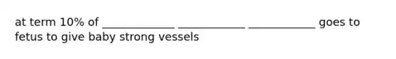 at term 10% of _____________ ____________ ____________ goes to fetus to give baby strong vessels