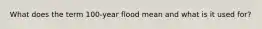 What does the term 100-year flood mean and what is it used for?