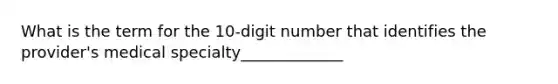 What is the term for the 10-digit number that identifies the provider's medical specialty_____________