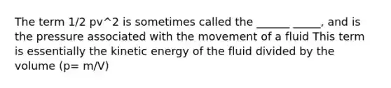 The term 1/2 pv^2 is sometimes called the ______ _____, and is the pressure associated with the movement of a fluid This term is essentially the kinetic energy of the fluid divided by the volume (p= m/V)