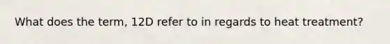 What does the term, 12D refer to in regards to heat treatment?