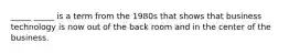 _____ _____ is a term from the 1980s that shows that business technology is now out of the back room and in the center of the business.