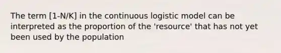 The term [1-N/K] in the continuous logistic model can be interpreted as the proportion of the 'resource' that has not yet been used by the population