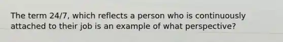 The term 24/7, which reflects a person who is continuously attached to their job is an example of what perspective?