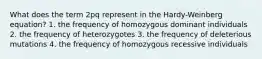 What does the term 2pq represent in the Hardy-Weinberg equation? 1. the frequency of homozygous dominant individuals 2. the frequency of heterozygotes 3. the frequency of deleterious mutations 4. the frequency of homozygous recessive individuals