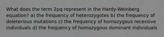 What does the term 2pq represent in the Hardy-Weinberg equation? a) the frequency of heterozygotes b) the frequency of deleterious mutations c) the frequency of homozygous recessive individuals d) the frequency of homozygous dominant individuals