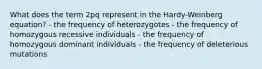 What does the term 2pq represent in the Hardy-Weinberg equation? - the frequency of heterozygotes - the frequency of homozygous recessive individuals - the frequency of homozygous dominant individuals - the frequency of deleterious mutations