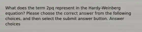 What does the term 2pq represent in the Hardy-Weinberg equation? Please choose the correct answer from the following choices, and then select the submit answer button. Answer choices