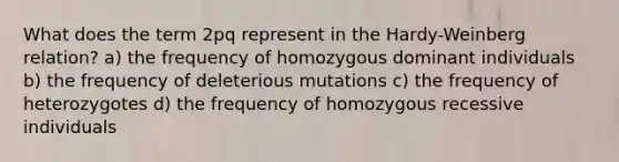 What does the term 2pq represent in the Hardy-Weinberg relation? a) the frequency of homozygous dominant individuals b) the frequency of deleterious mutations c) the frequency of heterozygotes d) the frequency of homozygous recessive individuals