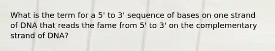 What is the term for a 5' to 3' sequence of bases on one strand of DNA that reads the fame from 5' to 3' on the complementary strand of DNA?