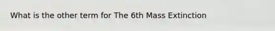 What is the other term for The 6th Mass Extinction