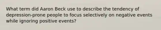 What term did Aaron Beck use to describe the tendency of depression-prone people to focus selectively on negative events while ignoring positive events?