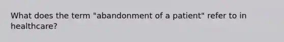 What does the term "abandonment of a patient" refer to in healthcare?