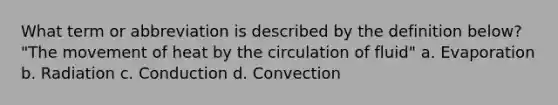 What term or abbreviation is described by the definition below? "The movement of heat by the circulation of fluid" a. Evaporation b. Radiation c. Conduction d. Convection