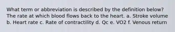 What term or abbreviation is described by the definition below? The rate at which blood flows back to the heart. a. Stroke volume b. Heart rate c. Rate of contractility d. Qc e. VO2 f. Venous return