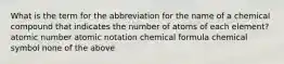 What is the term for the abbreviation for the name of a chemical compound that indicates the number of atoms of each element? atomic number atomic notation chemical formula chemical symbol none of the above