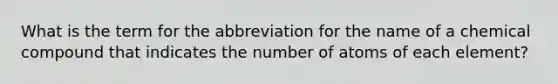 What is the term for the abbreviation for the name of a chemical compound that indicates the number of atoms of each element?