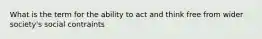 What is the term for the ability to act and think free from wider society's social contraints