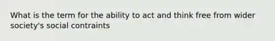 What is the term for the ability to act and think free from wider society's social contraints