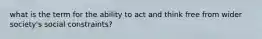 what is the term for the ability to act and think free from wider society's social constraints?