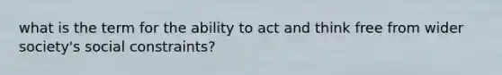 what is the term for the ability to act and think free from wider society's social constraints?