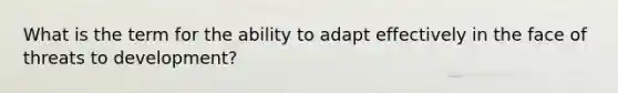 What is the term for the ability to adapt effectively in the face of threats to development?