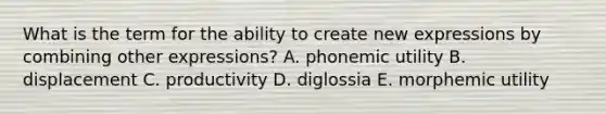 What is the term for the ability to create new expressions by combining other expressions? A. phonemic utility B. displacement C. productivity D. diglossia E. morphemic utility