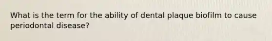 What is the term for the ability of dental plaque biofilm to cause periodontal disease?