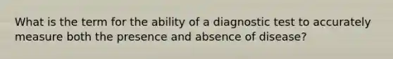 What is the term for the ability of a diagnostic test to accurately measure both the presence and absence of disease?