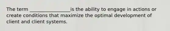 The term _________________is the ability to engage in actions or create conditions that maximize the optimal development of client and client systems.