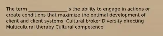 The term _________________is the ability to engage in actions or create conditions that maximize the optimal development of client and client systems. Cultural broker Diversity directing Multicultural therapy Cultural competence