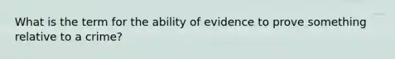 What is the term for the ability of evidence to prove something relative to a crime?