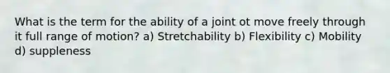 What is the term for the ability of a joint ot move freely through it full range of motion? a) Stretchability b) Flexibility c) Mobility d) suppleness