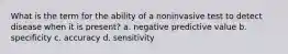 What is the term for the ability of a noninvasive test to detect disease when it is present? a. negative predictive value b. specificity c. accuracy d. sensitivity