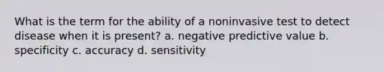 What is the term for the ability of a noninvasive test to detect disease when it is present? a. negative predictive value b. specificity c. accuracy d. sensitivity