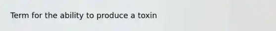 Term for the ability to produce a toxin