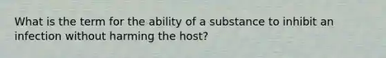 What is the term for the ability of a substance to inhibit an infection without harming the host?