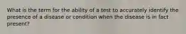 What is the term for the ability of a test to accurately identify the presence of a disease or condition when the disease is in fact present?