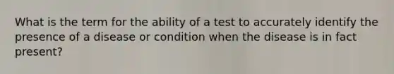 What is the term for the ability of a test to accurately identify the presence of a disease or condition when the disease is in fact present?