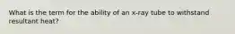 What is the term for the ability of an x-ray tube to withstand resultant heat?