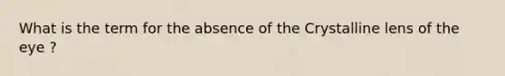 What is the term for the absence of the Crystalline lens of the eye ?