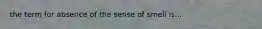 the term for absence of the sense of smell is...