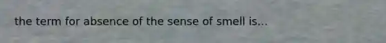 the term for absence of the sense of smell is...