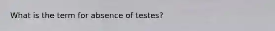 What is the term for absence of testes?