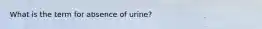 What is the term for absence of urine?